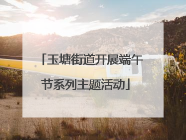玉塘街道开展端午节系列主题活动