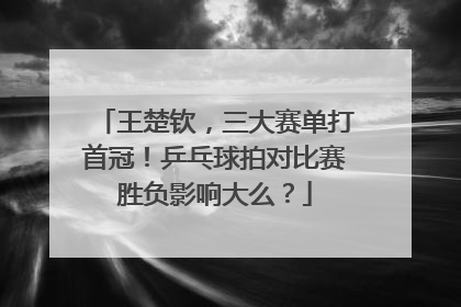 王楚钦，三大赛单打首冠！乒乓球拍对比赛胜负影响大么？