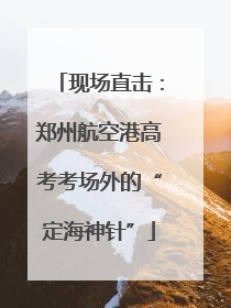 现场直击：郑州航空港高考考场外的“定海神针”