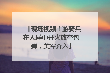 现场视频！游骑兵在人群中开火放空包弹，美军介入