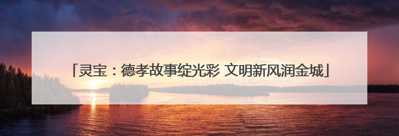 灵宝：德孝故事绽光彩 文明新风润金城