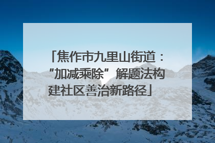 焦作市九里山街道：“加减乘除”解题法构建社区善治新路径