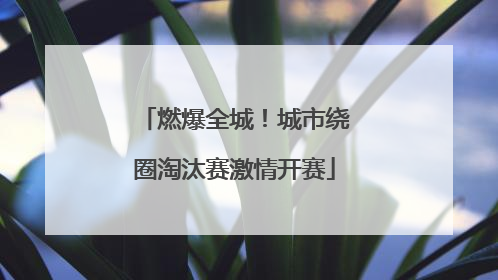 燃爆全城！城市绕圈淘汰赛激情开赛