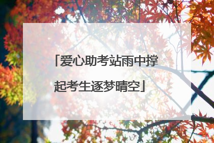 爱心助考站雨中撑起考生逐梦晴空