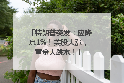 特朗普突发：应降息1%！美股大涨，黄金大跳水！