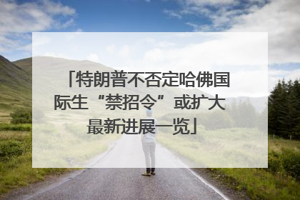 特朗普不否定哈佛国际生“禁招令”或扩大 最新进展一览