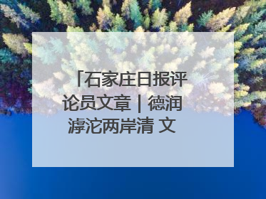 石家庄日报评论员文章｜德润滹沱两岸清 文明花开幸福城