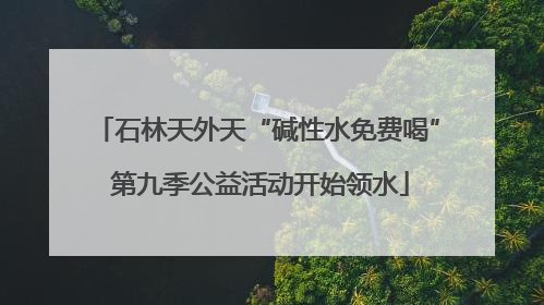 石林天外天“碱性水免费喝” 第九季公益活动开始领水