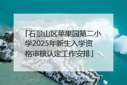 石景山区苹果园第二小学2025年新生入学资格审核认定工作安排