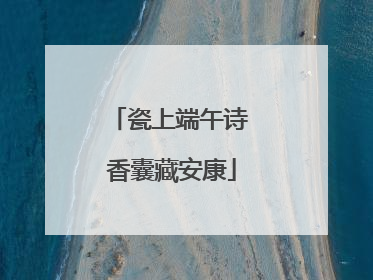 瓷上端午诗 香囊藏安康