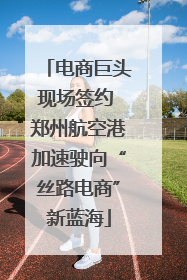 电商巨头现场签约 郑州航空港加速驶向“丝路电商”新蓝海