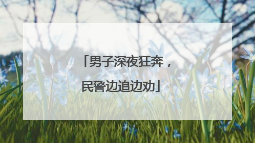 男子深夜狂奔，民警边追边劝