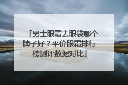 男士眼霜去眼袋哪个牌子好？平价眼霜排行榜测评数据对比