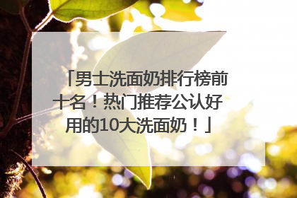 男士洗面奶排行榜前十名！热门推荐公认好用的10大洗面奶！