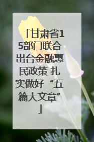 甘肃省15部门联合出台金融惠民政策 扎实做好“五篇大文章”