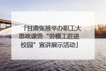 甘肃张掖举办职工大思政课暨“劳模工匠进校园”宣讲展示活动