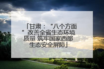 甘肃：“八个方面”改善全省生态环境质量 筑牢国家西部生态安全屏障
