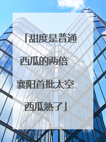 甜度是普通西瓜的两倍 襄阳首批太空西瓜熟了