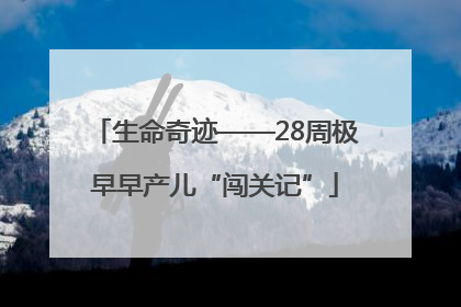 生命奇迹——28周极早早产儿“闯关记”