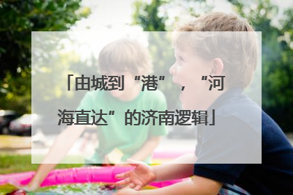 由城到“港”，“河海直达”的济南逻辑