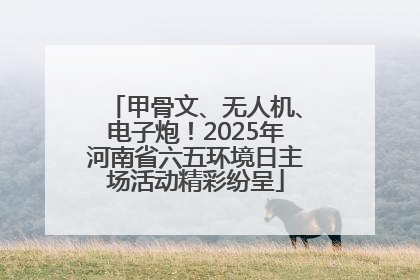 甲骨文、无人机、电子炮！2025年河南省六五环境日主场活动精彩纷呈