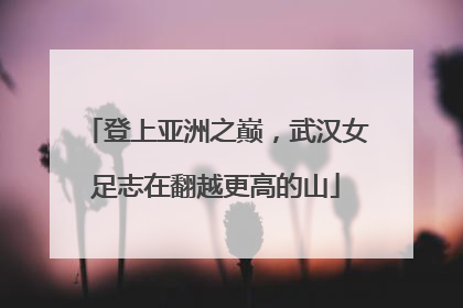 登上亚洲之巅，武汉女足志在翻越更高的山