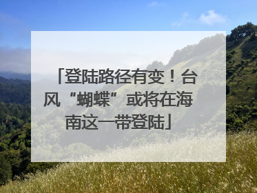 登陆路径有变！台风“蝴蝶”或将在海南这一带登陆