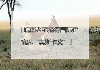 皖南老宅摘得国际建筑界“奥斯卡奖”