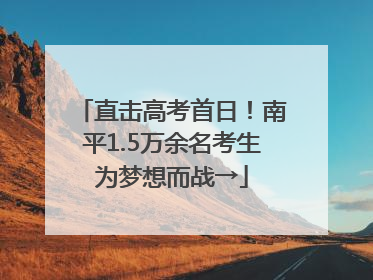 直击高考首日！南平1.5万余名考生为梦想而战→