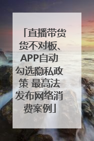 直播带货货不对板、APP自动勾选隐私政策 最高法发布网络消费案例