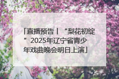 直播预告丨“梨花初绽”2025年辽宁省青少年戏曲晚会明日上演