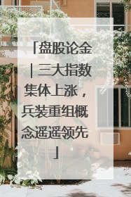 盘股论金｜三大指数集体上涨，兵装重组概念遥遥领先