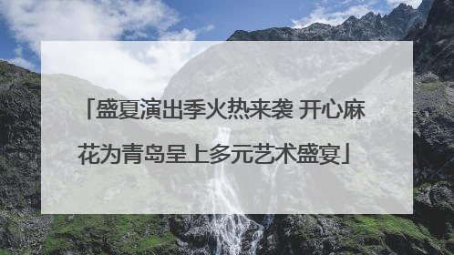 盛夏演出季火热来袭 开心麻花为青岛呈上多元艺术盛宴