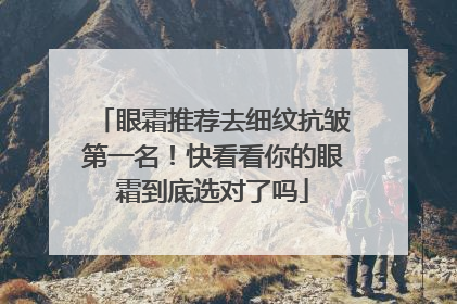 眼霜推荐去细纹抗皱第一名！快看看你的眼霜到底选对了吗