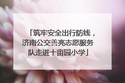 筑牢安全出行防线，济南公交善亮志愿服务队走进十亩园小学