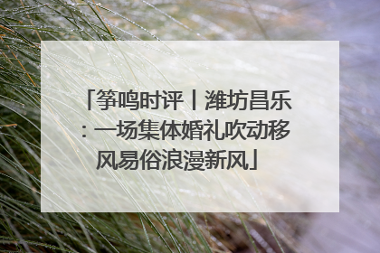 筝鸣时评丨潍坊昌乐：一场集体婚礼吹动移风易俗浪漫新风
