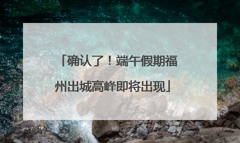 确认了！端午假期福州出城高峰即将出现