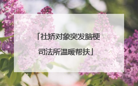 社矫对象突发脑梗 司法所温暖帮扶