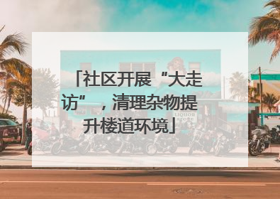 社区开展“大走访”，清理杂物提升楼道环境