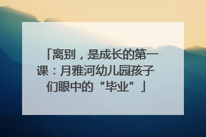 离别，是成长的第一课：月雅河幼儿园孩子们眼中的“毕业”