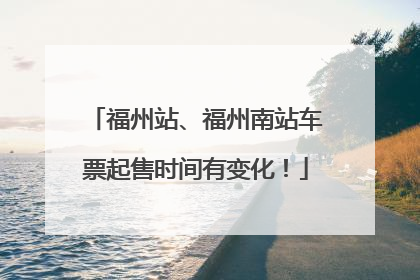 福州站、福州南站车票起售时间有变化！