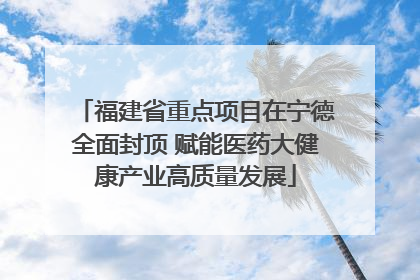 福建省重点项目在宁德全面封顶 赋能医药大健康产业高质量发展