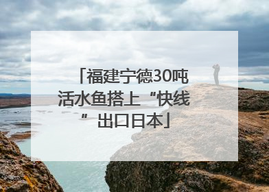 福建宁德30吨活水鱼搭上“快线”出口日本