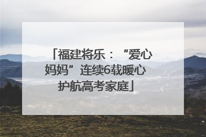 福建将乐：“爱心妈妈”连续6载暖心护航高考家庭