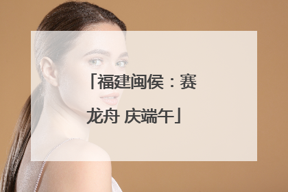 福建闽侯：赛龙舟 庆端午