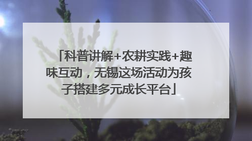 科普讲解+农耕实践+趣味互动，无锡这场活动为孩子搭建多元成长平台