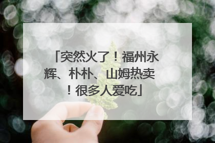 突然火了！福州永辉、朴朴、山姆热卖！很多人爱吃