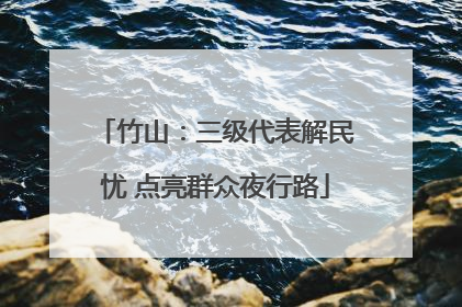 竹山：三级代表解民忧 点亮群众夜行路