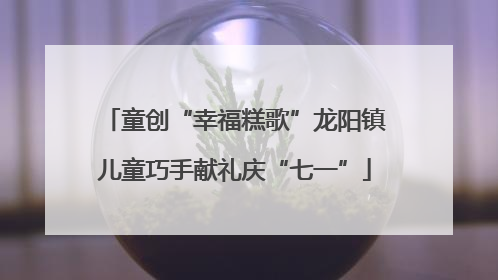 童创“幸福糕歌”龙阳镇儿童巧手献礼庆“七一”
