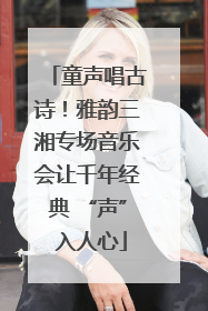 童声唱古诗！雅韵三湘专场音乐会让千年经典 “声” 入人心